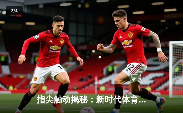 指尖触动揭秘：新时代体育资讯网如何重塑全球赛事直播入口生态 - 2