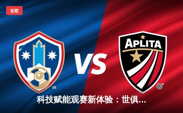 科技赋能观赛新体验：世俱杯官方直播平台指南与半决赛前瞻