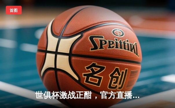 世俱杯激战正酣，官方直播平台引领全球观赛热潮