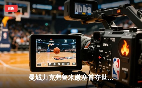 曼城力克弗鲁米嫩塞首夺世俱杯，罗德里加冕赛事金球