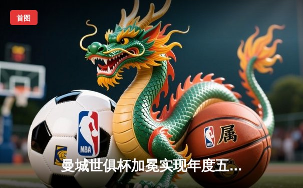 曼城世俱杯加冕实现年度五冠王 阿尔瓦雷斯决赛双响创历史