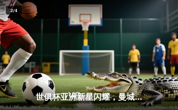 世俱杯亚洲新星闪耀，曼城险胜阿尔艾因夺赛季首冠 - 2