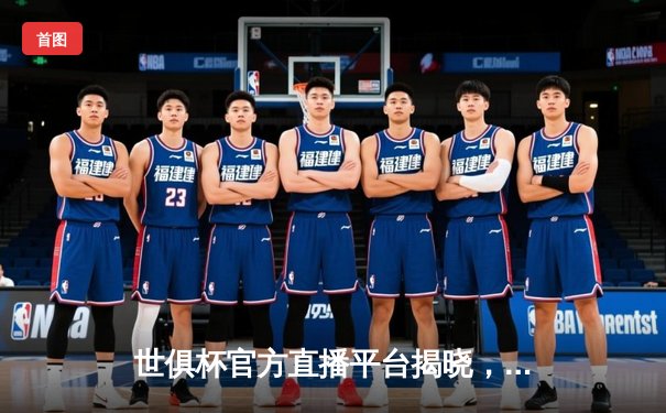 世俱杯官方直播平台揭晓，球迷可通过指定入口观看精彩对决