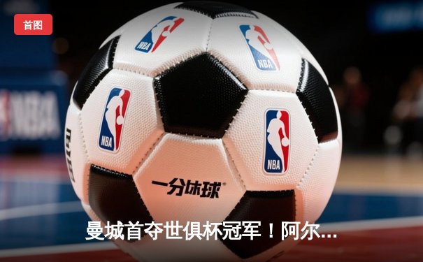 曼城首夺世俱杯冠军！阿尔瓦雷斯双响加冕王者，福登当选最佳球员