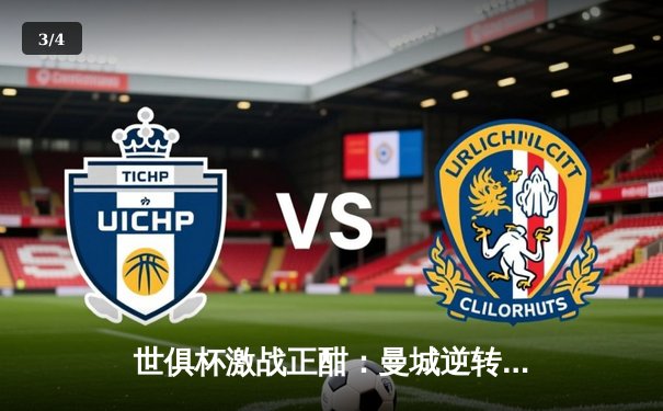 世俱杯激战正酣：曼城逆转弗鲁米嫩塞夺冠，直播平台引全球聚焦 - 3