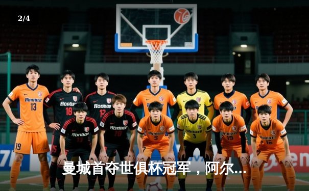 曼城首夺世俱杯冠军，阿尔瓦雷斯决赛双响创历史 - 2