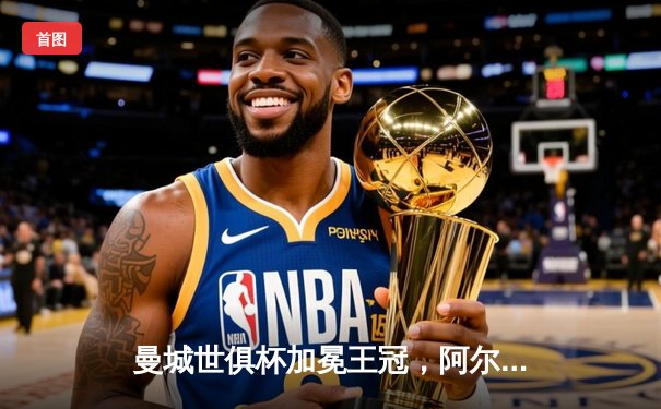 曼城世俱杯加冕王冠，阿尔瓦雷斯闪耀决赛夜