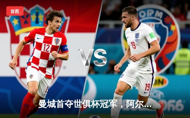 曼城首夺世俱杯冠军，阿尔瓦雷斯梅开二度加冕金球