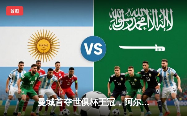 曼城首夺世俱杯王冠，阿尔瓦雷斯决赛双响创历史