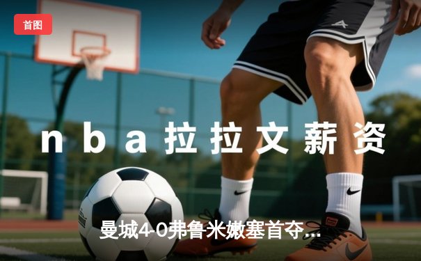 曼城4-0弗鲁米嫩塞首夺世俱杯，阿尔瓦雷斯双响闪耀吉达