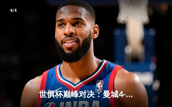 世俱杯巅峰对决：曼城4-0横扫弗鲁米嫩塞首度加冕，哈兰德双响定乾坤 - 4