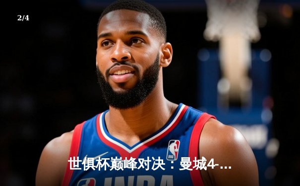 世俱杯巅峰对决：曼城4-0横扫弗鲁米嫩塞首度加冕，哈兰德双响创历史 - 2