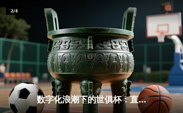 数字化浪潮下的世俱杯：直播平台成球迷观赛新主场 - 2