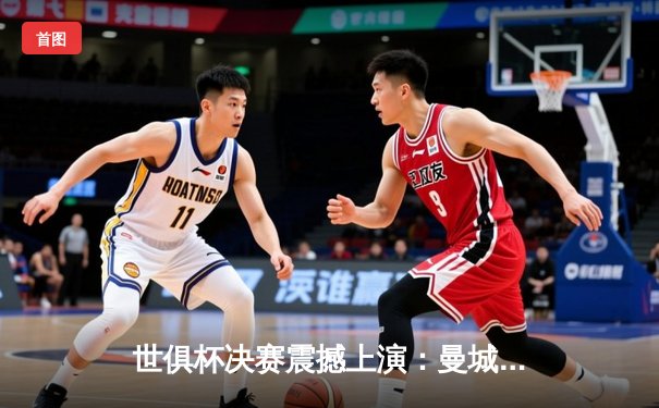 世俱杯决赛震撼上演：曼城四球横扫弗鲁米嫩塞，首夺世俱杯创历史