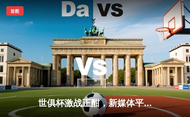 世俱杯激战正酣，新媒体平台助力全球球迷共享绿茵盛宴