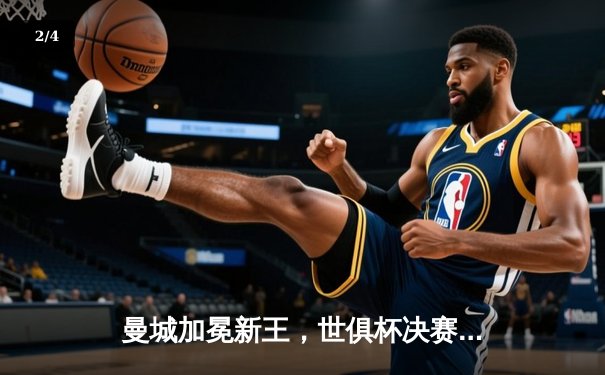 曼城加冕新王，世俱杯决赛精彩纷呈，官方直播平台见证历史 - 2