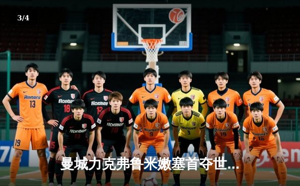 曼城力克弗鲁米嫩塞首夺世俱杯，哈兰德破门创赛事历史 - 3