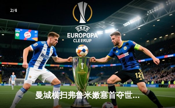 曼城横扫弗鲁米嫩塞首夺世俱杯，罗德里荣膺赛事MVP - 2