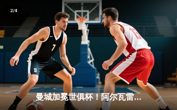 曼城加冕世俱杯！阿尔瓦雷斯双响定江山，官方直播平台见证历史时刻 - 2