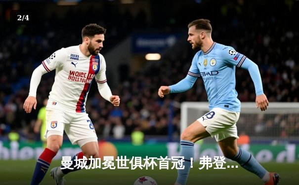 曼城加冕世俱杯首冠！弗登双响定江山，瓜帅完成大满贯伟业 - 2