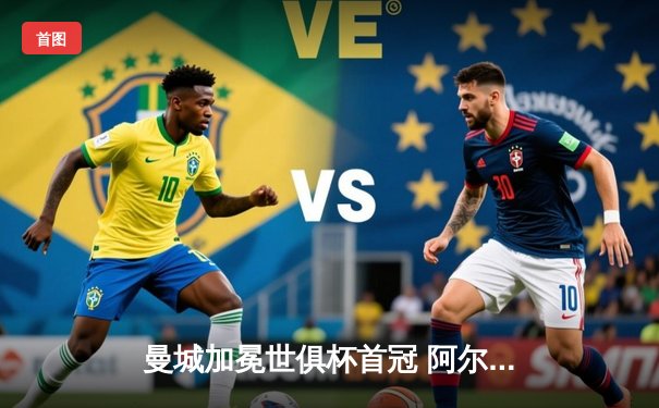 曼城加冕世俱杯首冠 阿尔瓦雷斯决赛双响创历史