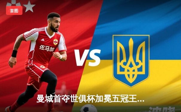 曼城首夺世俱杯加冕五冠王 世俱杯官方直播平台收视创纪录