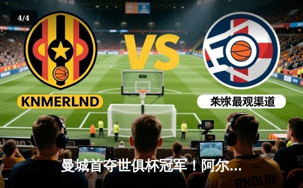 曼城首夺世俱杯冠军！阿尔瓦雷斯双响加冕王中王，全球球迷通过官方平台见证历史 - 4