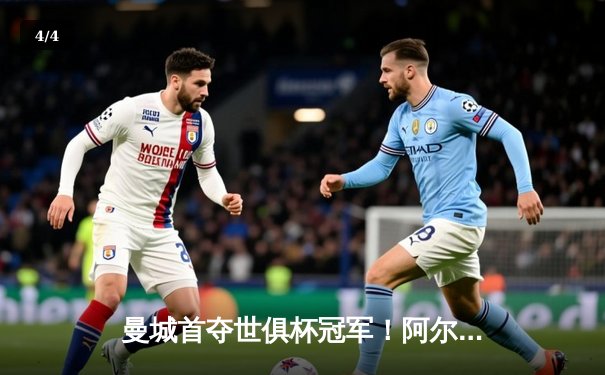 曼城首夺世俱杯冠军！阿尔瓦雷斯双响加冕金球，官方直播平台见证新王诞生 - 4