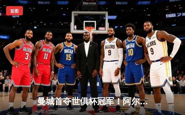 曼城首夺世俱杯冠军！阿尔瓦雷斯双响加冕王中王，官方直播平台见证历史