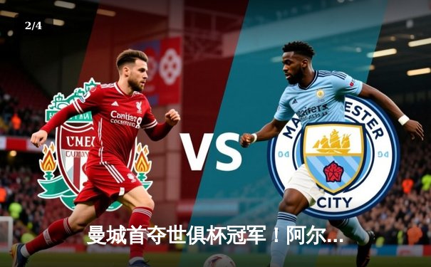 曼城首夺世俱杯冠军！阿尔瓦雷斯双响加冕王中王，蓝月军团实现年度五冠伟业 - 2