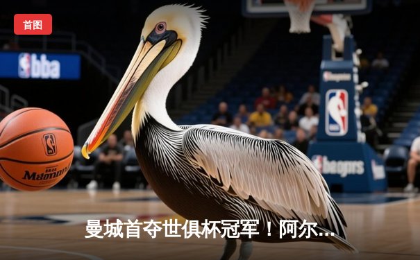 曼城首夺世俱杯冠军！阿尔瓦雷斯双响加冕王中王，蓝月军团实现年度五冠伟业