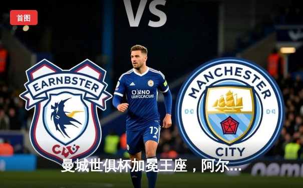 曼城世俱杯加冕王座，阿尔瓦雷斯双响铸就历史新篇