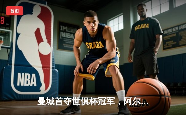 曼城首夺世俱杯冠军，阿尔瓦雷斯双响锁定历史性胜利