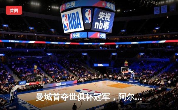 曼城首夺世俱杯冠军，阿尔瓦雷斯双响创历史