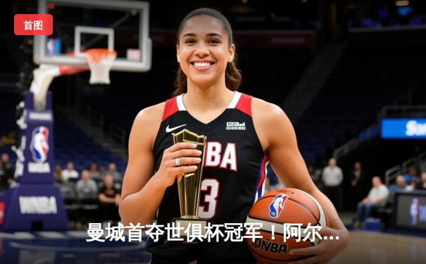 曼城首夺世俱杯冠军！阿尔瓦雷斯双响加冕王中王，蓝月王朝席卷全球