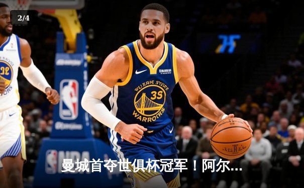 曼城首夺世俱杯冠军！阿尔瓦雷斯双响加冕决赛MVP，蓝月军团实现年度五冠王伟业 - 2