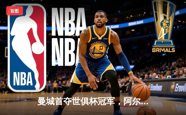 曼城首夺世俱杯冠军，阿尔瓦雷斯决赛双响创历史