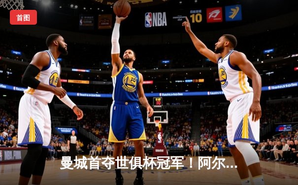 曼城首夺世俱杯冠军！阿尔瓦雷斯双响加冕决赛MVP，蓝月军团实现年度五冠王伟业