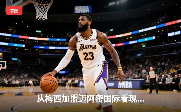 从梅西加盟迈阿密国际看现代足球资本与竞技的博弈