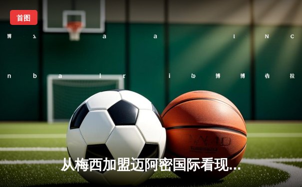 从梅西加盟迈阿密国际看现代足球资本与竞技的博弈