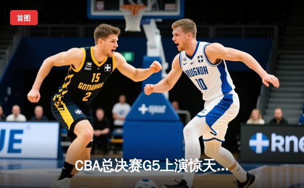 CBA总决赛G5上演惊天逆转 辽宁本钢加时险胜广东宏远夺队史第三冠