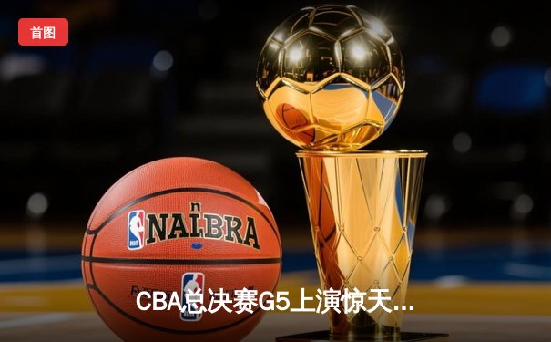 CBA总决赛G5上演惊天逆转 辽宁本钢加时险胜广东宏远夺队史第三冠