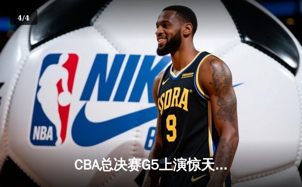 CBA总决赛G5上演惊天逆转 辽宁本钢加时险胜广东宏远夺队史第三冠 - 4