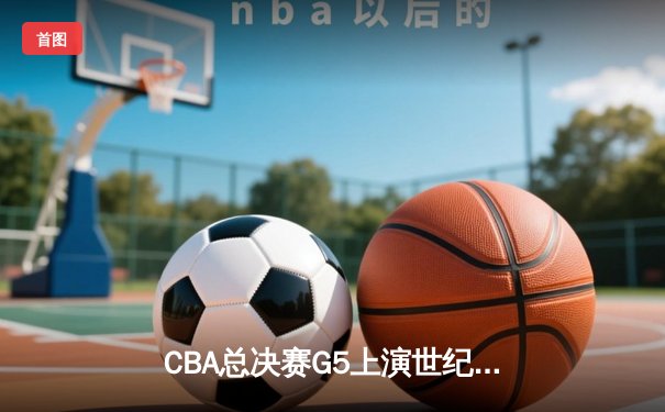 CBA总决赛G5上演世纪逆转 辽宁本钢加时险胜广东宏远夺队史第三冠