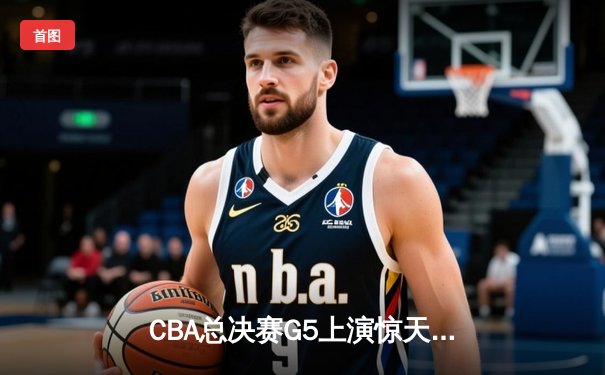 CBA总决赛G5上演惊天逆转 辽宁本钢加时险胜广东宏远夺队史第三冠