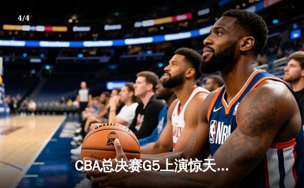 CBA总决赛G5上演惊天逆转 辽宁本钢加时险胜广东宏远夺队史第三冠 - 4