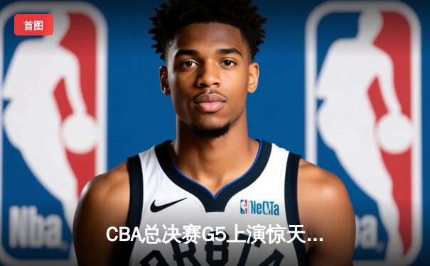 CBA总决赛G5上演惊天逆转 辽宁本钢加时险胜广东宏远夺队史第三冠