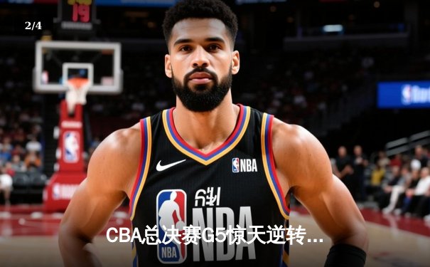 CBA总决赛G5惊天逆转！辽宁本钢加时险胜广东宏远夺队史第四冠 - 2